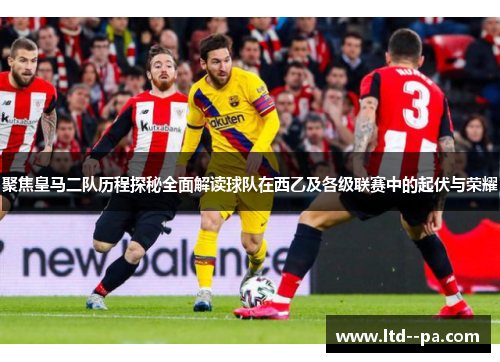 聚焦皇马二队历程探秘全面解读球队在西乙及各级联赛中的起伏与荣耀 聚焦皇马二队历程探秘全面解读球队在西乙及各级联赛中的起伏与荣耀