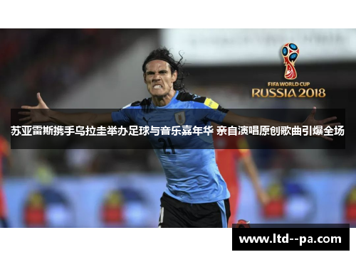 苏亚雷斯携手乌拉圭举办足球与音乐嘉年华 亲自演唱原创歌曲引爆全场