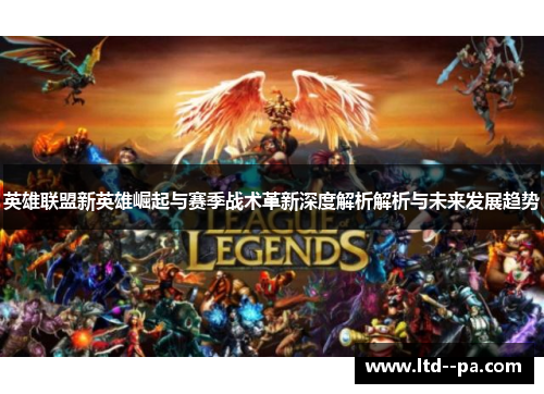 英雄联盟新英雄崛起与赛季战术革新深度解析解析与未来发展趋势