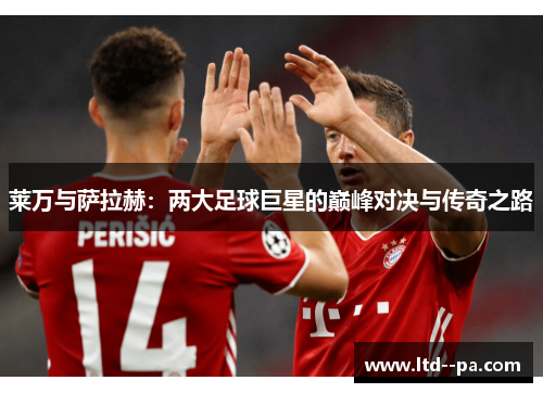 莱万与萨拉赫：两大足球巨星的巅峰对决与传奇之路