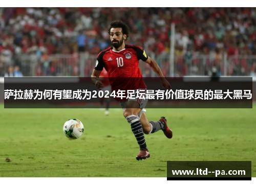萨拉赫为何有望成为2024年足坛最有价值球员的最大黑马