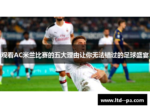 观看AC米兰比赛的五大理由让你无法错过的足球盛宴