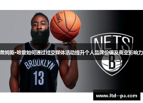 詹姆斯·哈登如何通过社交媒体活动提升个人品牌价值及商业影响力