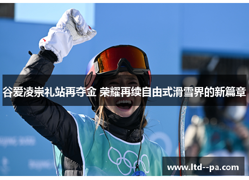 谷爱凌崇礼站再夺金 荣耀再续自由式滑雪界的新篇章 谷爱凌崇礼站再夺金 荣耀再续自由式滑雪界的新篇章