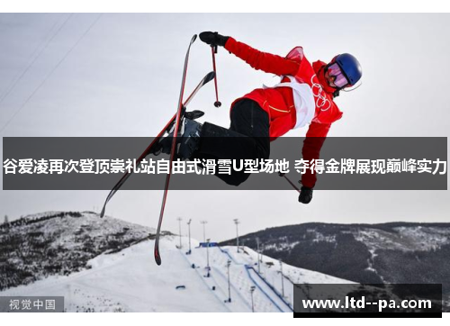 谷爱凌再次登顶崇礼站自由式滑雪U型场地 夺得金牌展现巅峰实力 谷爱凌再次登顶崇礼站自由式滑雪U型场地 夺得金牌展现巅峰实力