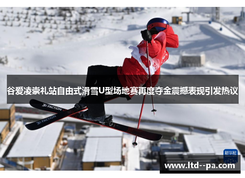 谷爱凌崇礼站自由式滑雪U型场地赛再度夺金震撼表现引发热议