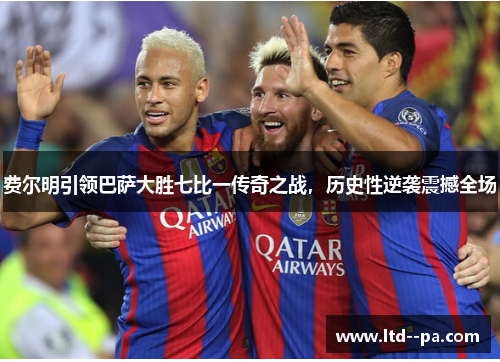 费尔明引领巴萨大胜七比一传奇之战，历史性逆袭震撼全场