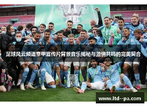 足球风云频道意甲宣传片背景音乐揭秘与激情共鸣的完美契合 足球风云频道意甲宣传片背景音乐揭秘与激情共鸣的完美契合