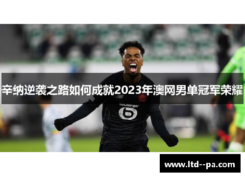 辛纳逆袭之路如何成就2023年澳网男单冠军荣耀 辛纳逆袭之路如何成就2023年澳网男单冠军荣耀