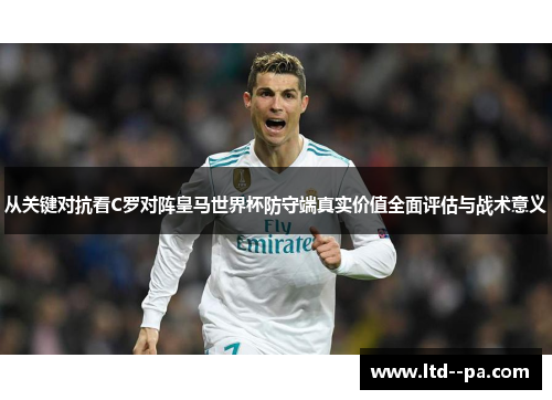从关键对抗看C罗对阵皇马世界杯防守端真实价值全面评估与战术意义