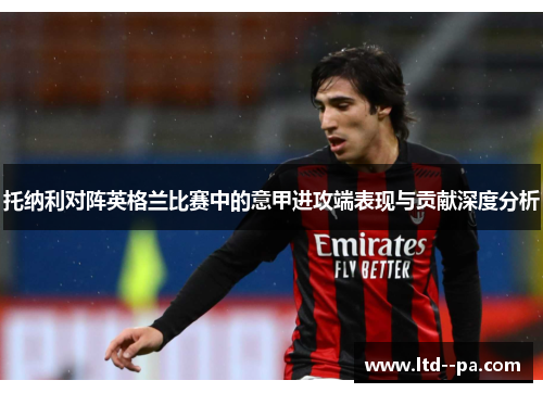 托纳利对阵英格兰比赛中的意甲进攻端表现与贡献深度分析