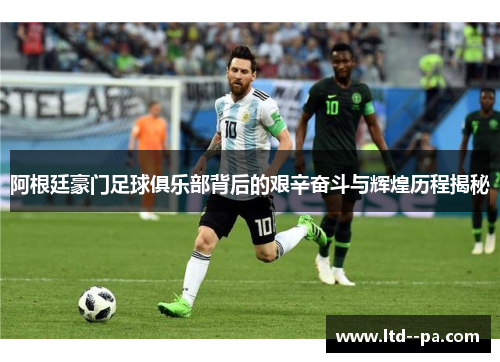 阿根廷豪门足球俱乐部背后的艰辛奋斗与辉煌历程揭秘