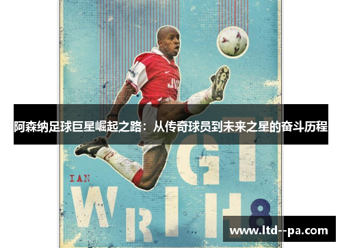 阿森纳足球巨星崛起之路：从传奇球员到未来之星的奋斗历程