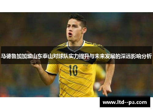 马德鲁加加盟山东泰山对球队实力提升与未来发展的深远影响分析