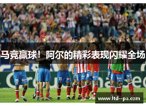 马竞赢球!阿尔的精彩表现闪耀全场 马竞赢球!阿尔的精彩表现闪耀全场