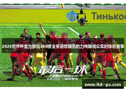 2026世界杯官方推出360度全景语音服务助力残障观众实时体验赛事