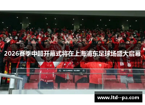 2026赛季中超开幕式将在上海浦东足球场盛大启幕
