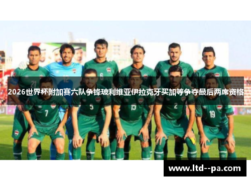 2026世界杯附加赛六队争锋玻利维亚伊拉克牙买加等争夺最后两席资格