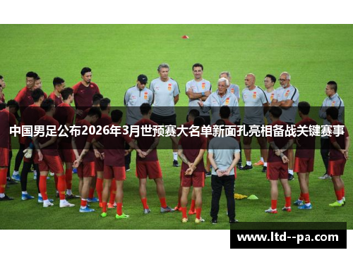 中国男足公布2026年3月世预赛大名单新面孔亮相备战关键赛事