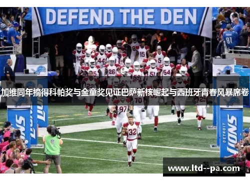 加维同年摘得科帕奖与金童奖见证巴萨新核崛起与西班牙青春风暴席卷