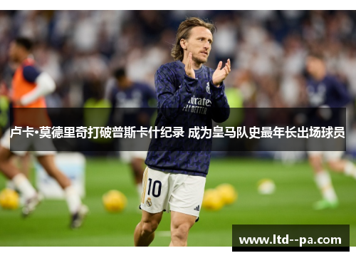 卢卡·莫德里奇打破普斯卡什纪录 成为皇马队史最年长出场球员