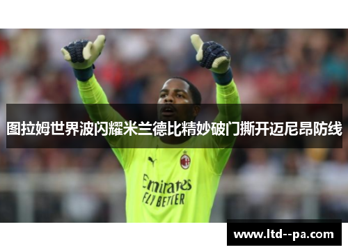 图拉姆世界波闪耀米兰德比精妙破门撕开迈尼昂防线 图拉姆世界波闪耀米兰德比精妙破门撕开迈尼昂防线