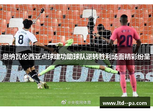 恩纳瓦伦西亚点球建功助球队逆转胜利场面精彩纷呈