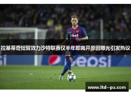 拉基蒂奇短暂效力沙特联赛仅半年即离开原因曝光引发热议 拉基蒂奇短暂效力沙特联赛仅半年即离开原因曝光引发热议