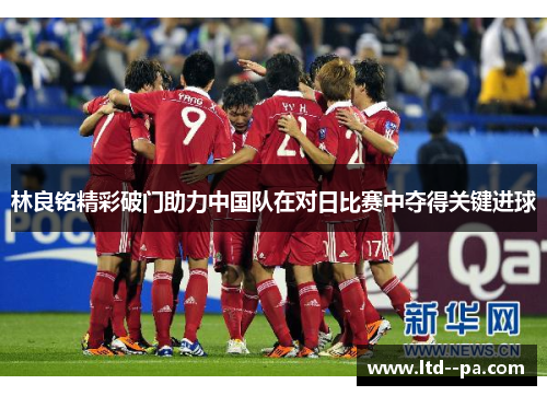 林良铭精彩破门助力中国队在对日比赛中夺得关键进球