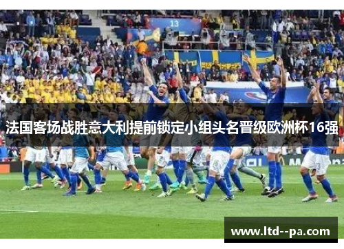 法国客场战胜意大利提前锁定小组头名晋级欧洲杯16强