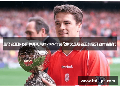 皇马官宣核心贝林厄姆荣膺2026年劳伦斯奖足坛新王加冕开启传奇时代