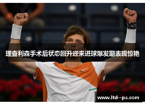 理查利森手术后状态回升迎来进球爆发期表现惊艳