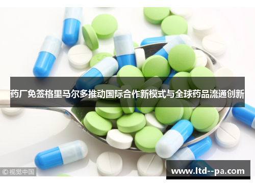 药厂免签格里马尔多推动国际合作新模式与全球药品流通创新