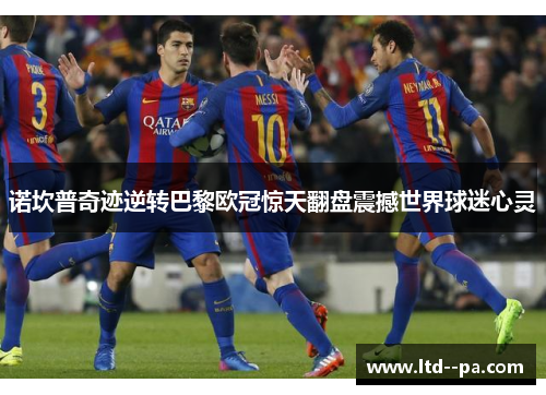 诺坎普奇迹逆转巴黎欧冠惊天翻盘震撼世界球迷心灵