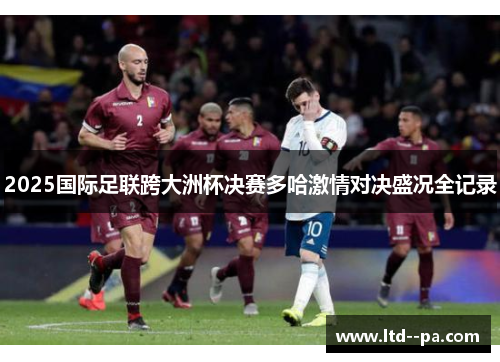 2025国际足联跨大洲杯决赛多哈激情对决盛况全记录 2025国际足联跨大洲杯决赛多哈激情对决盛况全记录