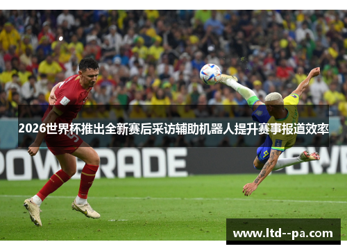 2026世界杯推出全新赛后采访辅助机器人提升赛事报道效率 2026世界杯推出全新赛后采访辅助机器人提升赛事报道效率