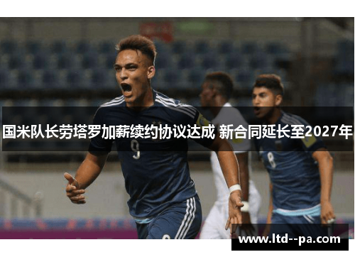 国米队长劳塔罗加薪续约协议达成 新合同延长至2027年