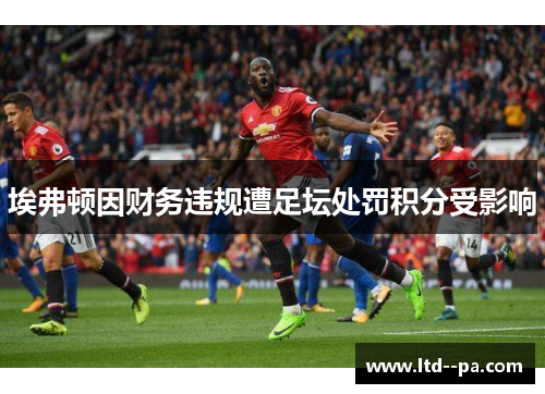 埃弗顿因财务违规遭足坛处罚积分受影响 埃弗顿因财务违规遭足坛处罚积分受影响
