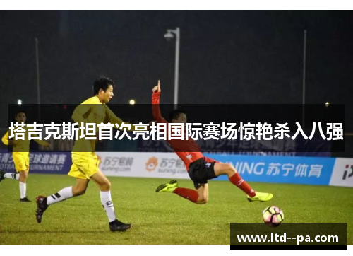 塔吉克斯坦首次亮相国际赛场惊艳杀入八强