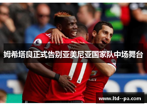 姆希塔良正式告别亚美尼亚国家队中场舞台