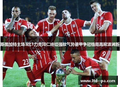 斯图加特主场3比1力克拜仁终结强敌气势德甲争冠格局再掀波澜新