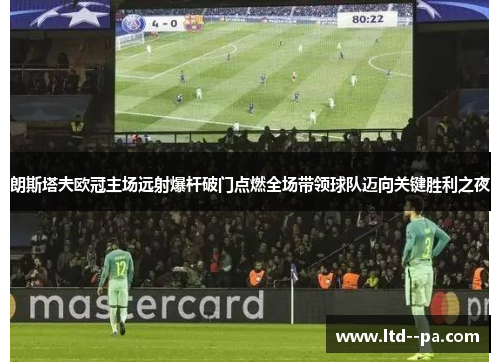 朗斯塔夫欧冠主场远射爆杆破门点燃全场带领球队迈向关键胜利之夜