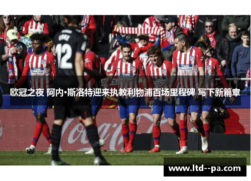 欧冠之夜 阿内·斯洛特迎来执教利物浦百场里程碑 写下新篇章