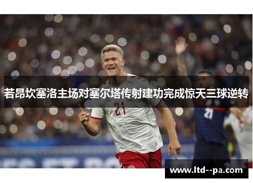 若昂坎塞洛主场对塞尔塔传射建功完成惊天三球逆转