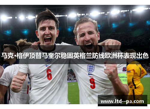 马克·格伊顶替马奎尔稳固英格兰防线欧洲杯表现出色