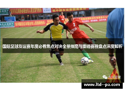 国际足球友谊赛年度必看焦点对决全景指南与重磅赛程盘点深度解析