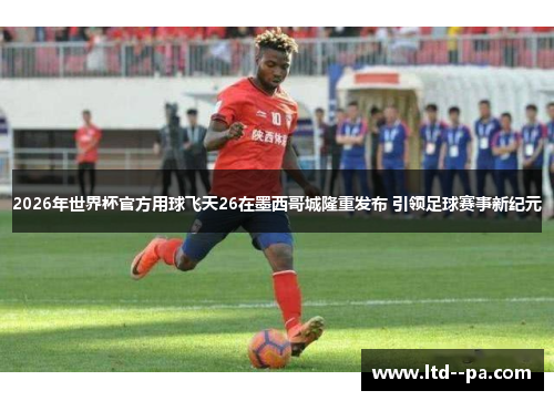 2026年世界杯官方用球飞天26在墨西哥城隆重发布 引领足球赛事新纪元