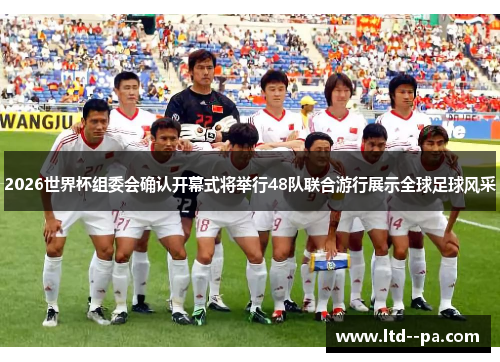 2026世界杯组委会确认开幕式将举行48队联合游行展示全球足球风采