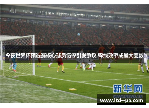 今夜世界杯预选赛核心球员伤停引发争议 锋线效率成最大变数