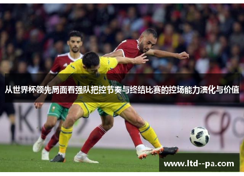 从世界杯领先局面看强队把控节奏与终结比赛的控场能力演化与价值
